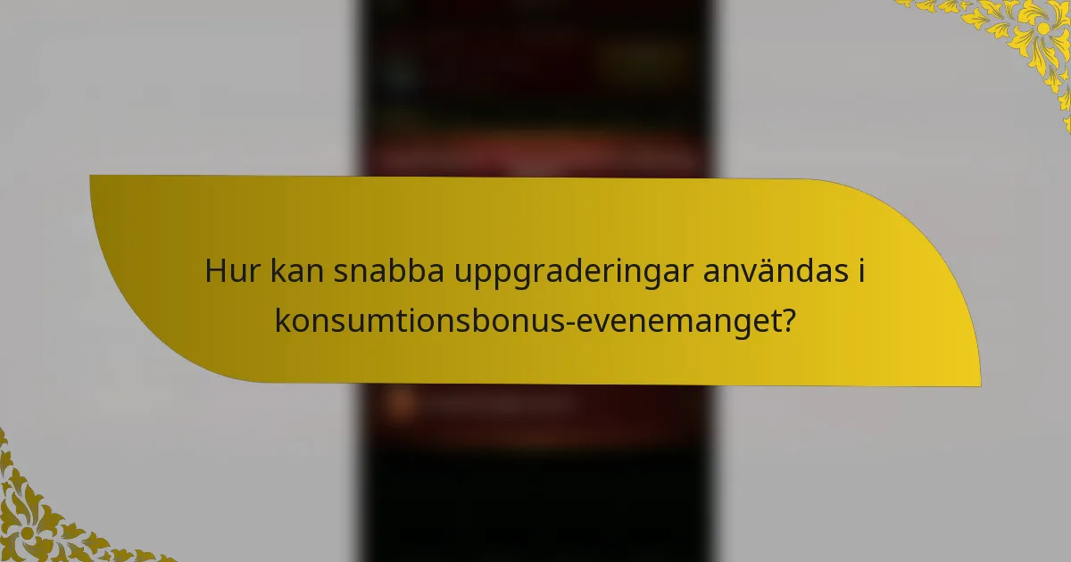 Hur kan snabba uppgraderingar användas i konsumtionsbonus-evenemanget?